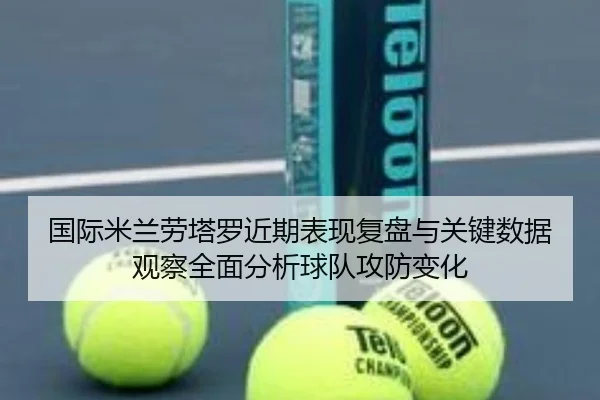 国际米兰劳塔罗近期表现复盘与关键数据观察全面分析球队攻防变化