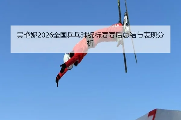 吴艳妮2026全国乒乓球锦标赛赛后总结与表现分析