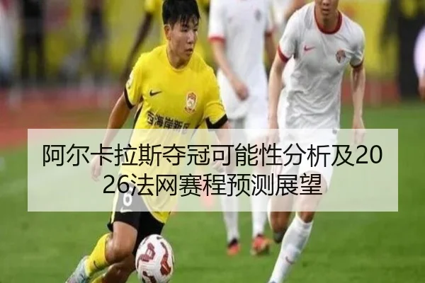 阿尔卡拉斯夺冠可能性分析及2026法网赛程预测展望