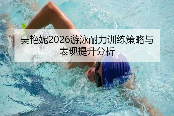 吴艳妮2026游泳耐力训练策略与表现提升分析